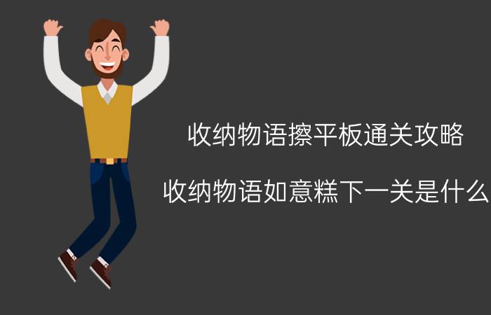 收纳物语擦平板通关攻略 收纳物语如意糕下一关是什么？